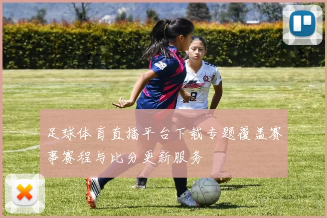 足球体育直播平台下载专题覆盖赛事赛程与比分更新服务