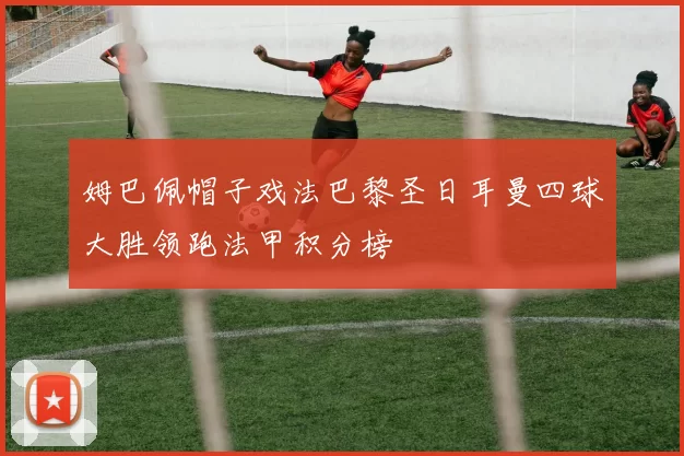 姆巴佩帽子戏法巴黎圣日耳曼四球大胜领跑法甲积分榜