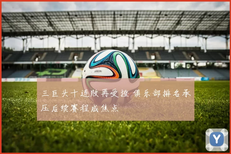 三巨头十连败再受挫 俱乐部排名承压后续赛程成焦点