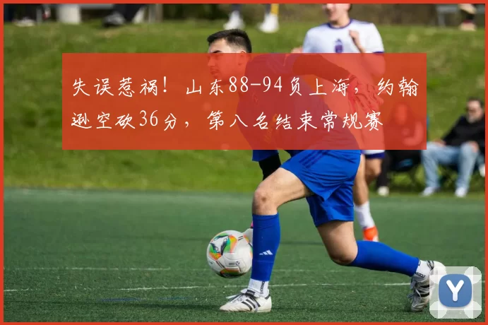 失误惹祸！山东88-94负上海，约翰逊空砍36分，第八名结束常规赛