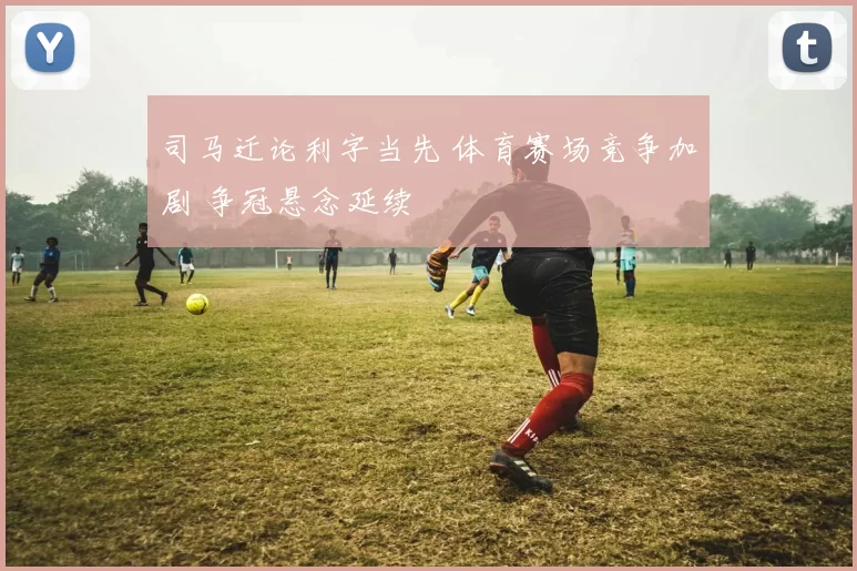 司马迁论利字当先 体育赛场竞争加剧 争冠悬念延续