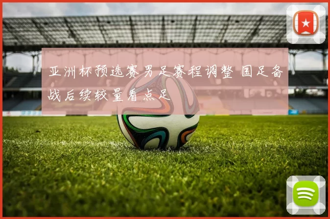 亚洲杯预选赛男足赛程调整 国足备战后续较量看点足