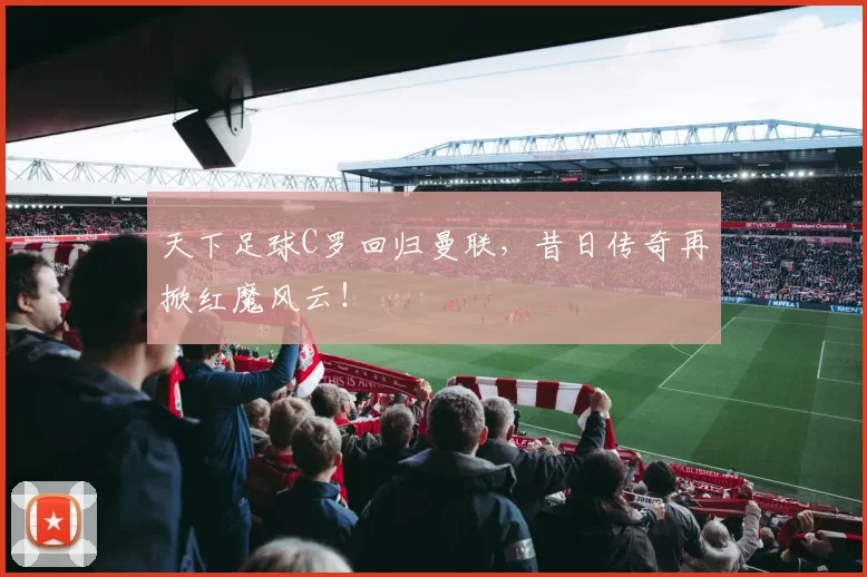 天下足球C罗回归曼联,昔日传奇再掀红魔风云!