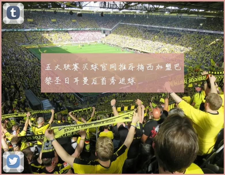 五大联赛买球官网推荐梅西加盟巴黎圣日耳曼后首秀进球