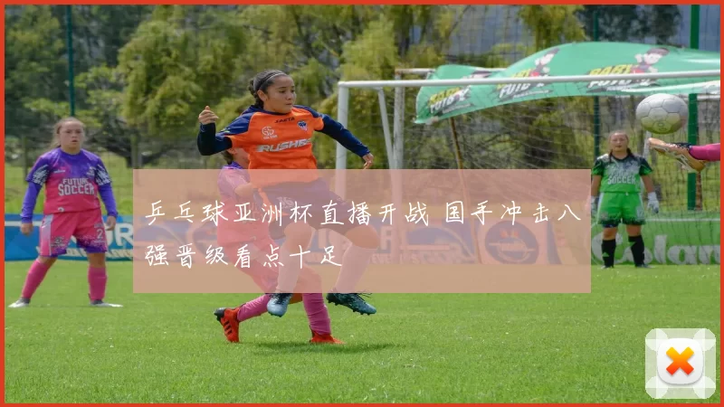 乒乓球亚洲杯直播开战 国手冲击八强晋级看点十足