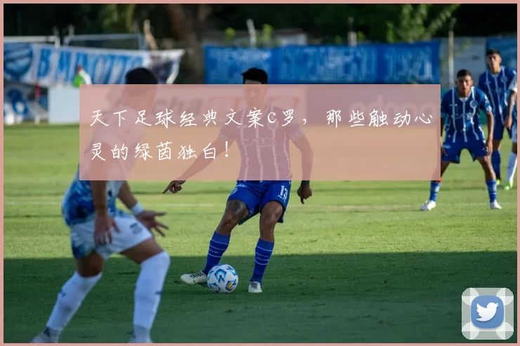 天下足球经典文案c罗，那些触动心灵的绿茵独白！