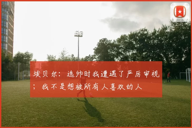 埃贝尔：选帅时我遭遇了严厉审视；我不是想被所有人喜欢的人
