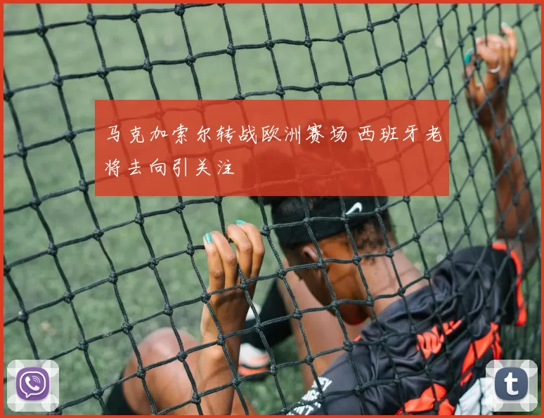 马克加索尔转战欧洲赛场 西班牙老将去向引关注