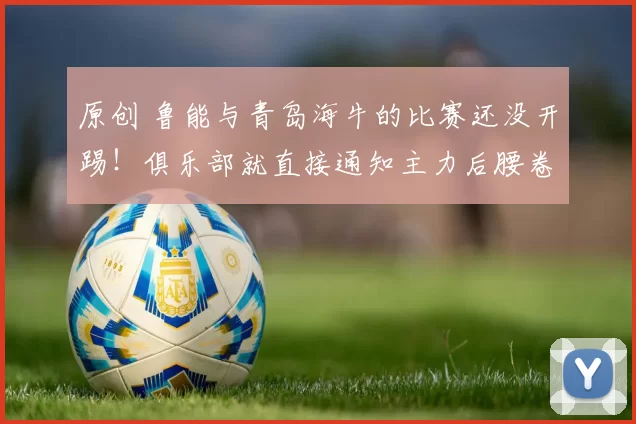 原创 鲁能与青岛海牛的比赛还没开踢！俱乐部就直接通知主力后腰卷铺盖离队，值得期待