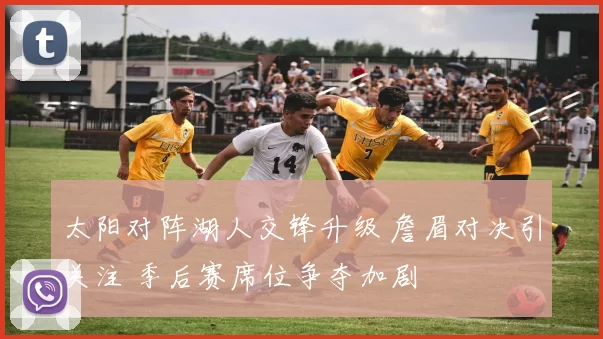 太阳对阵湖人交锋升级 詹眉对决引关注 季后赛席位争夺加剧