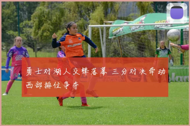 勇士对湖人交锋落幕 三分对决牵动西部排位争夺