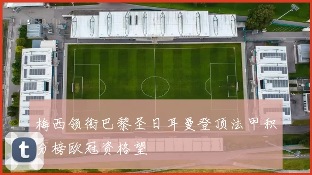 梅西领衔巴黎圣日耳曼登顶法甲积分榜欧冠资格望