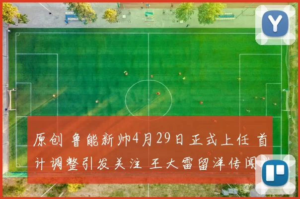 原创 鲁能新帅4月29日正式上任 首计调整引发关注 王大雷留洋传闻被澄清