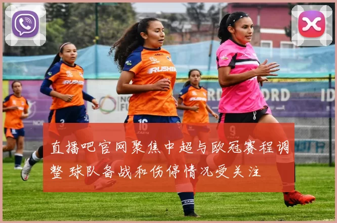 直播吧官网聚焦中超与欧冠赛程调整 球队备战和伤停情况受关注