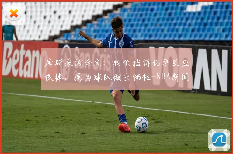 唐斯采访全文：我们挡拆化学反应很棒，愿为球队做出牺牲-NBA新闻