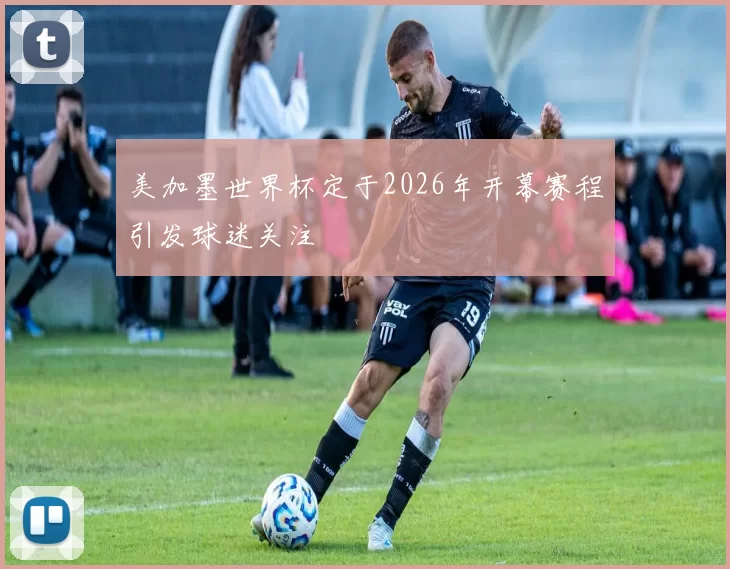 美加墨世界杯定于2026年开幕赛程引发球迷关注
