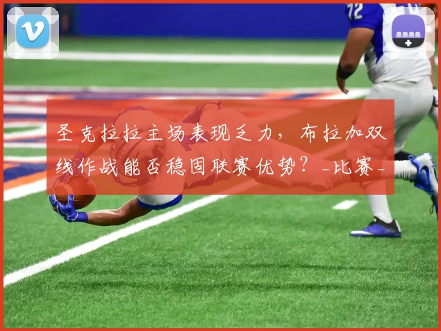 圣克拉拉主场表现乏力，布拉加双线作战能否稳固联赛优势？_比赛_战绩_法马利康