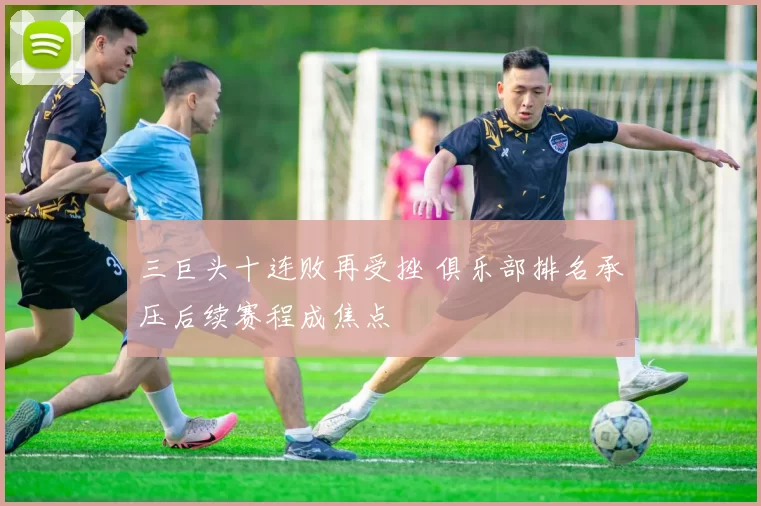 三巨头十连败再受挫 俱乐部排名承压后续赛程成焦点