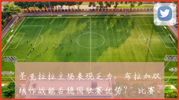 圣克拉拉主场表现乏力，布拉加双线作战能否稳固联赛优势？_比赛_战绩_法马利康