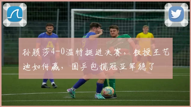 孙颖莎4-0温特挺进决赛，教授王艺迪如何赢，国乒包揽冠亚军稳了