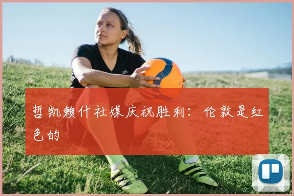 哲凯赖什社媒庆祝胜利：伦敦是红色的❤️