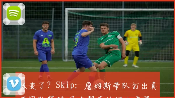 叛变了？Skip：詹姆斯带队打出真正团队篮球 没东契奇的湖人更强