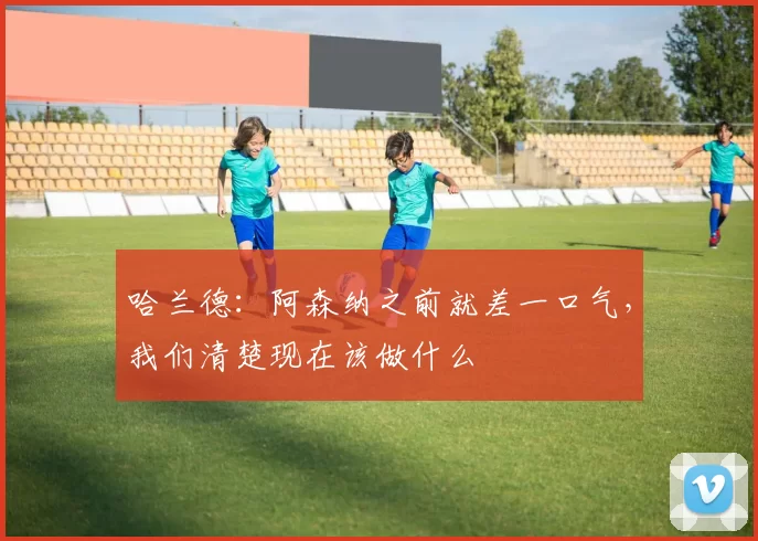 哈兰德：阿森纳之前就差一口气，我们清楚现在该做什么