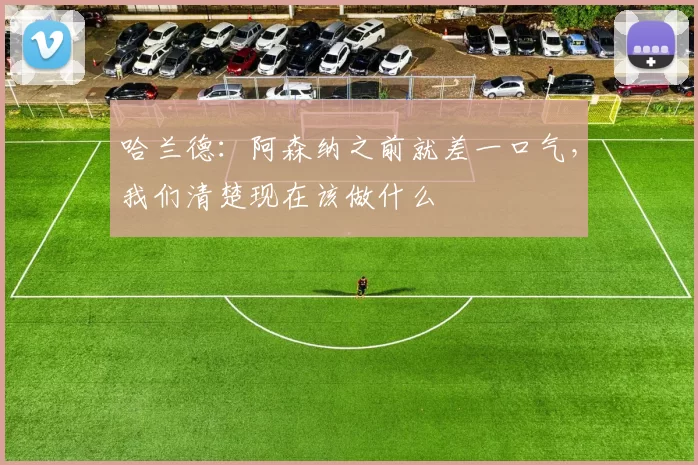 哈兰德：阿森纳之前就差一口气，我们清楚现在该做什么