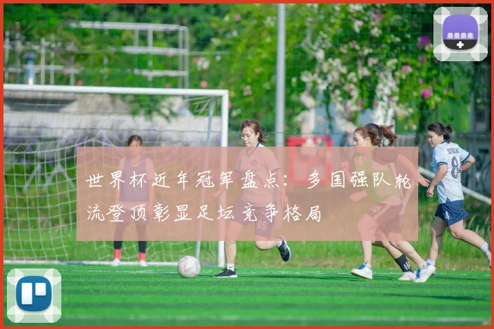 世界杯近年冠军盘点:多国强队轮流登顶彰显足坛竞争格局