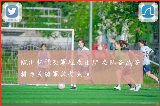欧洲杯预测赛程表出炉 各队备战安排与关键赛段受关注