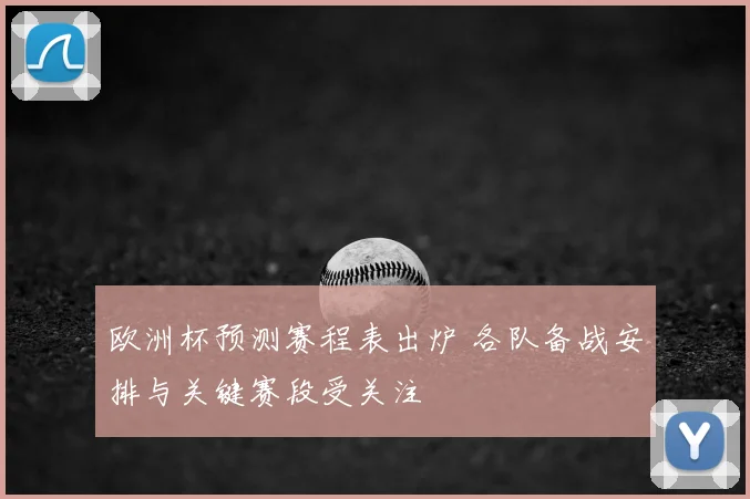 欧洲杯预测赛程表出炉 各队备战安排与关键赛段受关注