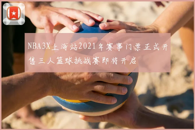 NBA3X上海站2021年赛事门票正式开售三人篮球挑战赛即将开启