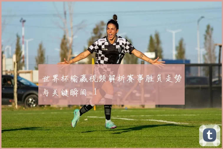 世界杯输赢视频解析赛事胜负走势与关键瞬间_1