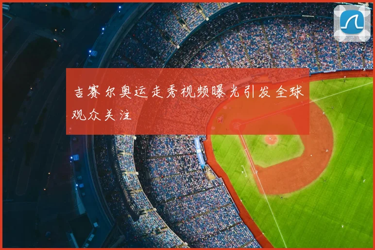 吉赛尔奥运走秀视频曝光引发全球观众关注