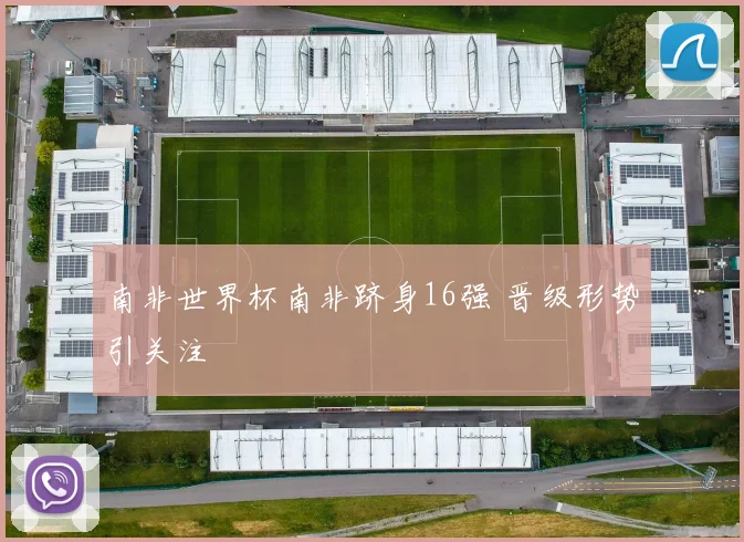 南非世界杯南非跻身16强 晋级形势引关注