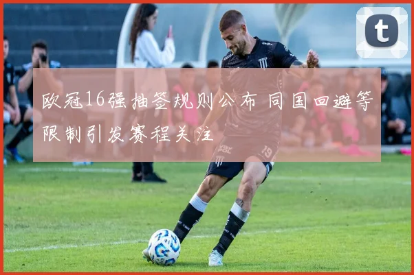 欧冠16强抽签规则公布 同国回避等限制引发赛程关注