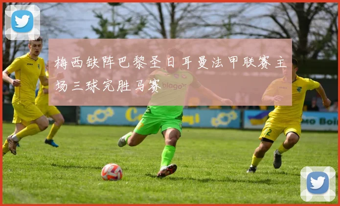 梅西缺阵巴黎圣日耳曼法甲联赛主场三球完胜马赛