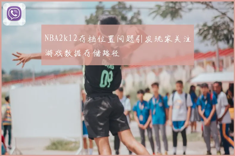 NBA2k12存档位置问题引发玩家关注游戏数据存储路径