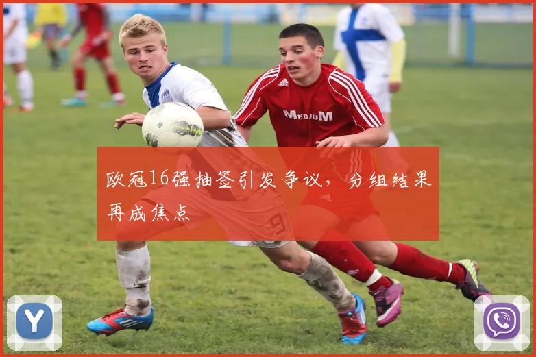 欧冠16强抽签引发争议,分组结果再成焦点