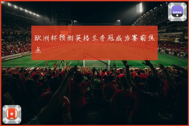 欧洲杯预测英格兰夺冠成为赛前焦点
