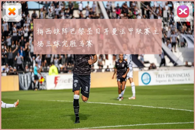 梅西缺阵巴黎圣日耳曼法甲联赛主场三球完胜马赛