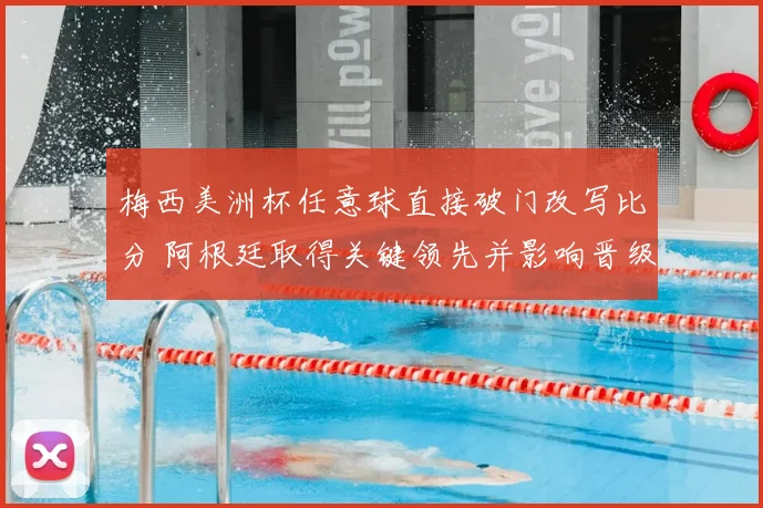 梅西美洲杯任意球直接破门改写比分 阿根廷取得关键领先并影响晋级形势