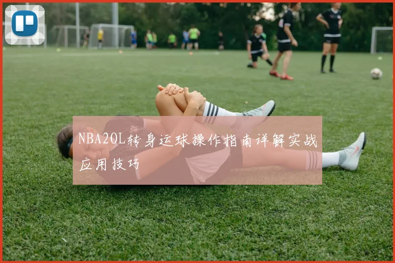 NBA2OL转身运球操作指南详解实战应用技巧