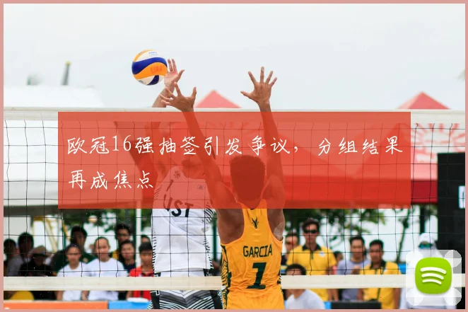 欧冠16强抽签引发争议，分组结果再成焦点