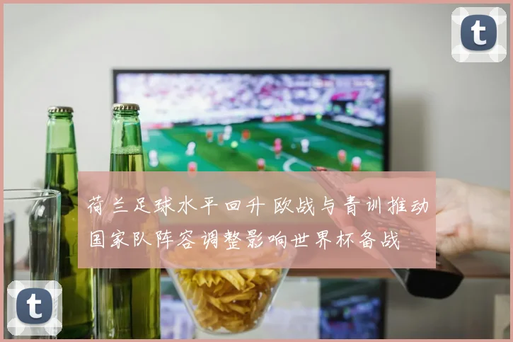 荷兰足球水平回升 欧战与青训推动国家队阵容调整影响世界杯备战