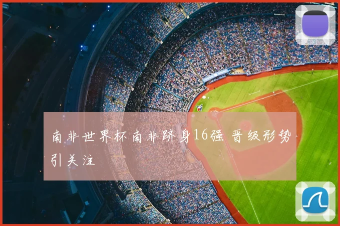 南非世界杯南非跻身16强 晋级形势引关注