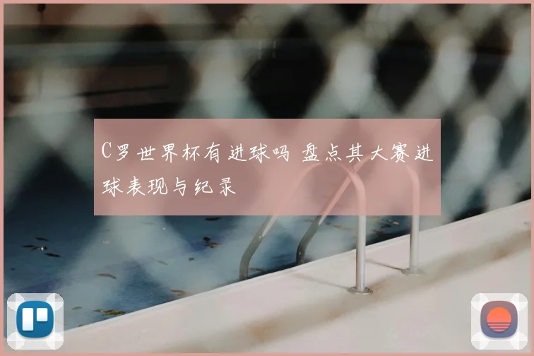 C罗世界杯有进球吗 盘点其大赛进球表现与纪录
